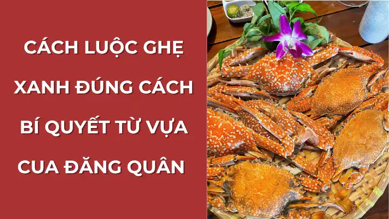 Hướng dẫn cách luộc ghẹ xanh đúng cách để ghẹ chín đều, thơm ngon và không bị rụng càng
