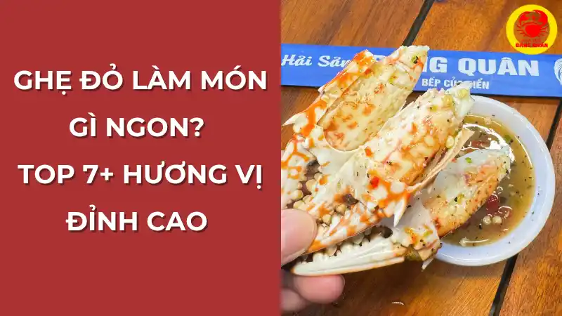 Ghẹ đỏ làm món gì ngon? Top 7+ hướng vị đỉnh cao