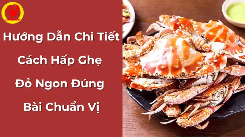 Hướng dẫn chi tiết cách hấp ghẹ đỏ ngon đúng bài chuẩn vị