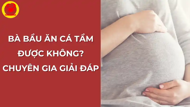 Bà bầu ăn cá tầm được không? Giải đáp từ chuyên gia.